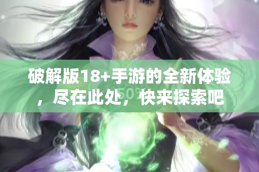 破解版18+手游的全新体验，尽在此处，快来探索吧
