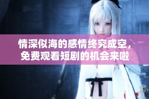 情深似海的感情终究成空，免费观看短剧的机会来啦