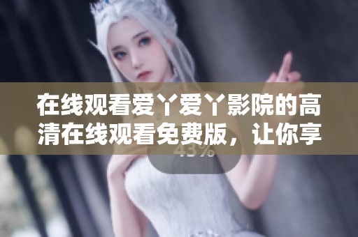 在线观看爱丫爱丫影院的高清在线观看免费版，让你享受无限观影乐趣