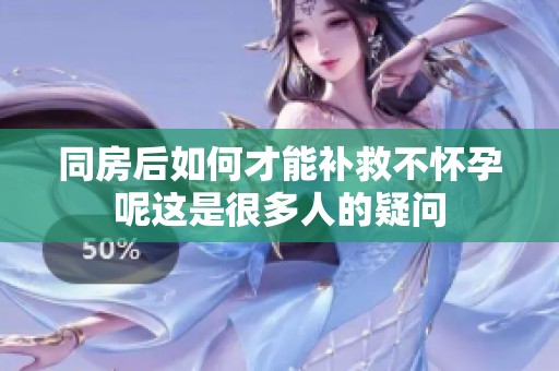 同房后如何才能补救不怀孕呢这是很多人的疑问