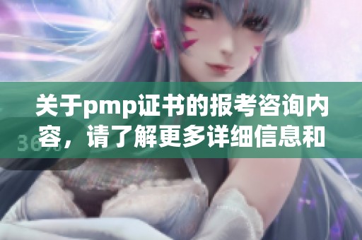 关于pmp证书的报考咨询内容，请了解更多详细信息和建议