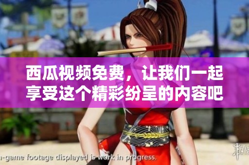 西瓜视频免费，让我们一起享受这个精彩纷呈的内容吧！