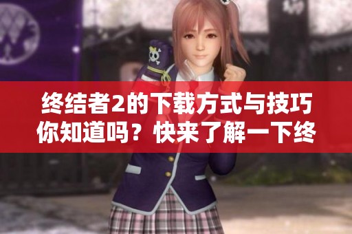终结者2的下载方式与技巧你知道吗？快来了解一下终结者2如何下载吧！