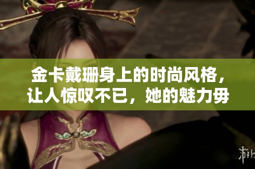 金卡戴珊身上的时尚风格，让人惊叹不已，她的魅力毋庸置疑
