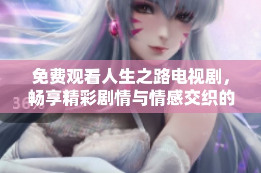 免费观看人生之路电视剧，畅享精彩剧情与情感交织的旅程
