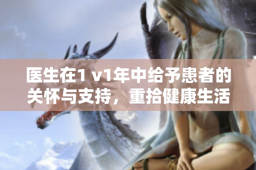 医生在1 v1年中给予患者的关怀与支持，重拾健康生活的希望之路