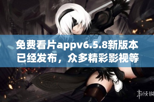 免费看片appv6.5.8新版本已经发布，众多精彩影视等你来观看！