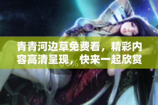 青青河边草免费看，精彩内容高清呈现，快来一起欣赏吧！