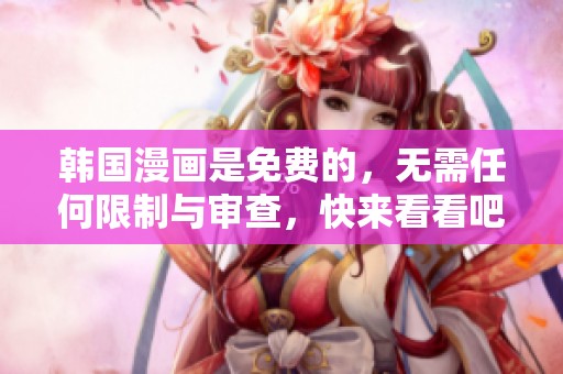 韩国漫画是免费的，无需任何限制与审查，快来看看吧！