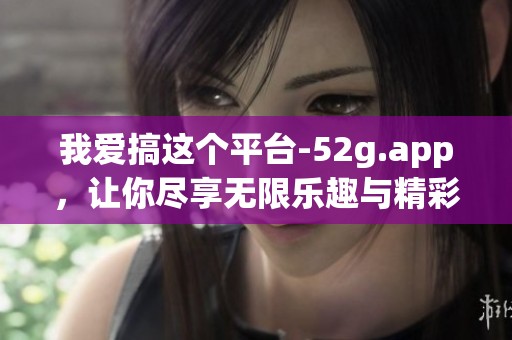 我爱搞这个平台-52g.app，让你尽享无限乐趣与精彩内容