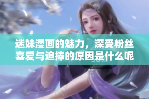 迷妹漫画的魅力，深受粉丝喜爱与追捧的原因是什么呢
