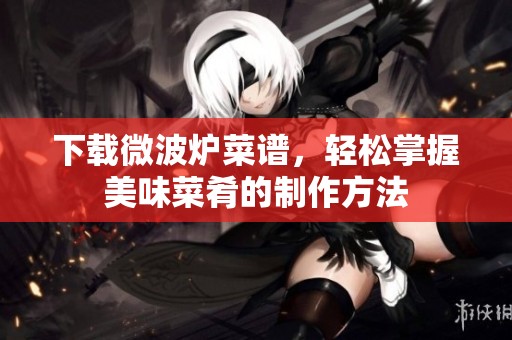 下载微波炉菜谱，轻松掌握美味菜肴的制作方法