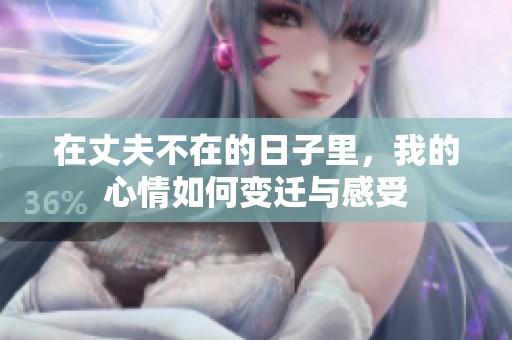 在丈夫不在的日子里，我的心情如何变迁与感受