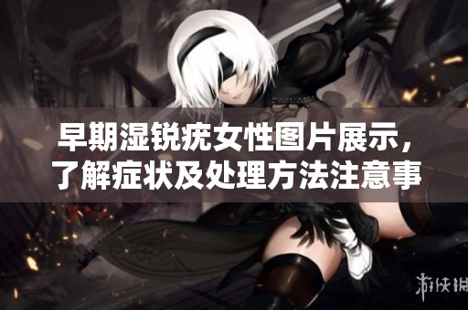 早期湿锐疣女性图片展示，了解症状及处理方法注意事项