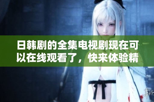 日韩剧的全集电视剧现在可以在线观看了，快来体验精彩内容吧