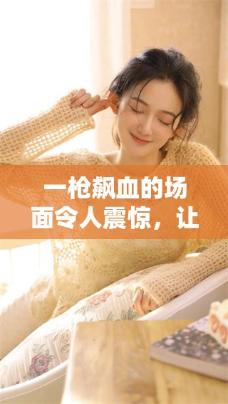 一枪飙血的场面令人震惊，让人难以忘怀的瞬间下载体验