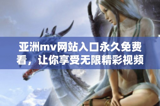 亚洲mv网站入口永久免费看，让你享受无限精彩视频体验