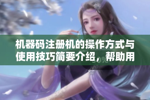 机器码注册机的操作方式与使用技巧简要介绍，帮助用户更好地理解与应用