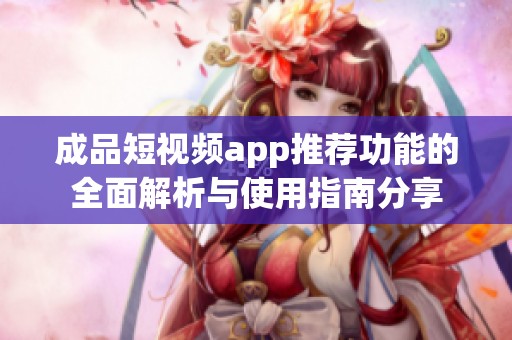 成品短视频app推荐功能的全面解析与使用指南分享