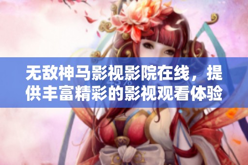 无敌神马影视影院在线，提供丰富精彩的影视观看体验