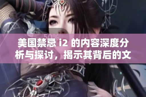 美国禁忌 i2 的内容深度分析与探讨，揭示其背后的文化与社会影响