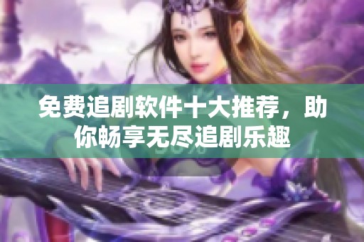免费追剧软件十大推荐，助你畅享无尽追剧乐趣
