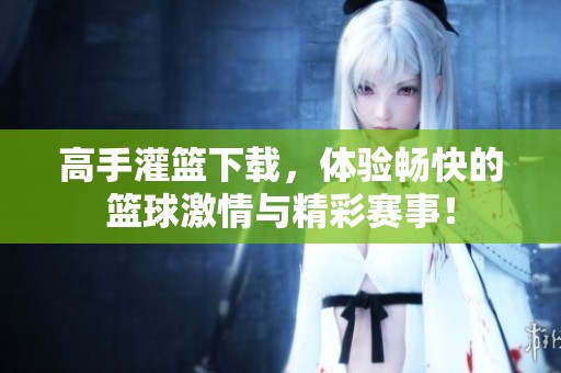 高手灌篮下载，体验畅快的篮球激情与精彩赛事！