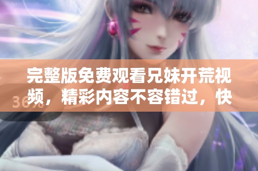 完整版免费观看兄妹开荒视频，精彩内容不容错过，快来观看吧！