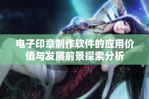 电子印章制作软件的应用价值与发展前景探索分析
