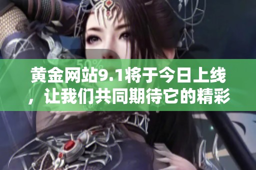 黄金网站9.1将于今日上线，让我们共同期待它的精彩内容！