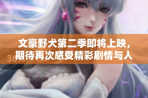 文豪野犬第二季即将上映，期待再次感受精彩剧情与人物魅力