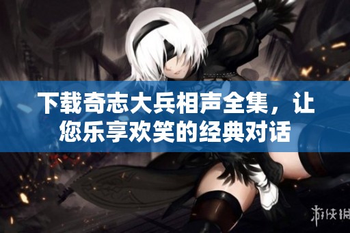 下载奇志大兵相声全集，让您乐享欢笑的经典对话