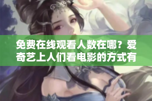 免费在线观看人数在哪？爱奇艺上人们看电影的方式有何变化