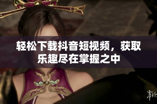轻松下载抖音短视频，获取乐趣尽在掌握之中