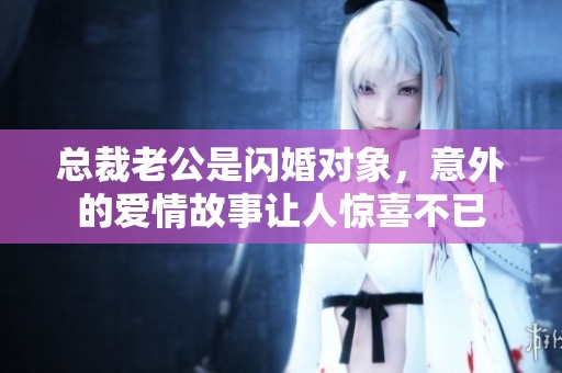 总裁老公是闪婚对象，意外的爱情故事让人惊喜不已