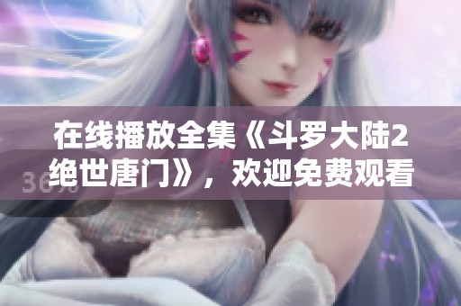 在线播放全集《斗罗大陆2绝世唐门》，欢迎免费观看精彩内容