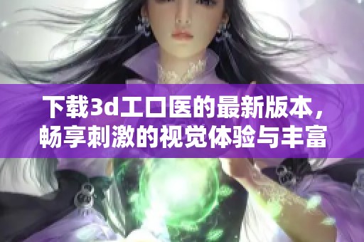 下载**工口医的最新版本，畅享刺激的视觉体验与丰富的内容