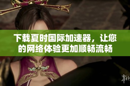 下载夏时国际加速器，让您的网络体验更加顺畅流畅
