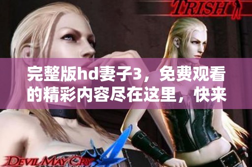 完整版hd妻子3，免费观看的精彩内容尽在这里，快来探索吧！
