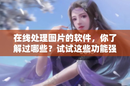 在线处理图片的软件，你了解过哪些？试试这些功能强大的在线工具吧