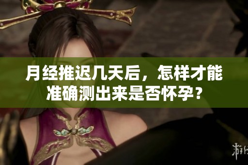 月经推迟几天后，怎样才能准确测出来是否怀孕？