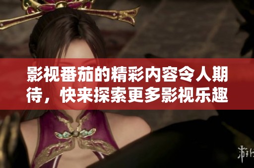 影视番茄的精彩内容令人期待，快来探索更多影视乐趣吧