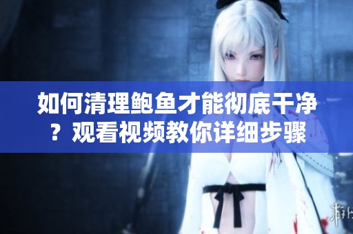 如何清理鲍鱼才能彻底干净？观看视频教你详细步骤