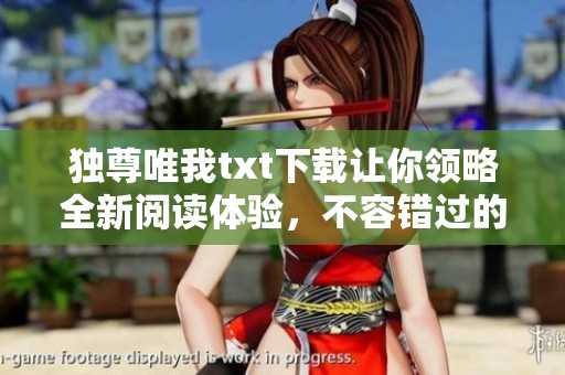 独尊唯我txt下载让你领略全新阅读体验，不容错过的精彩内容尽在其中