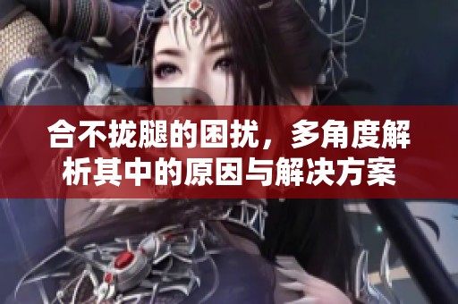 合不拢腿的困扰，多角度解析其中的原因与解决方案
