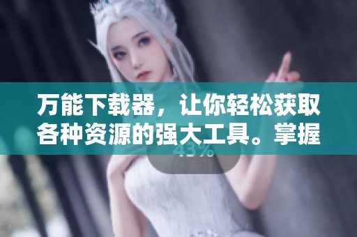 万能下载器，让你轻松获取各种资源的强大工具。掌握技巧，快速实现下载梦想！