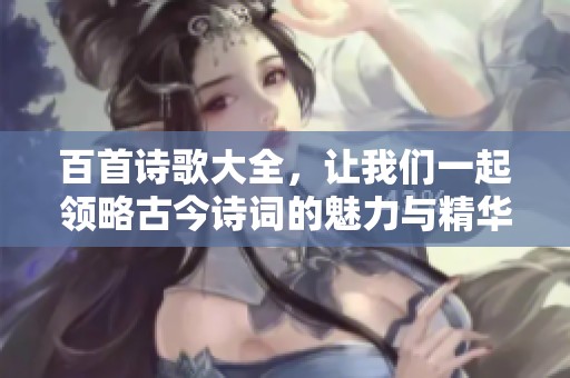 百首诗歌大全，让我们一起领略古今诗词的魅力与精华