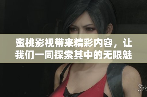 蜜桃影视带来精彩内容，让我们一同探索其中的无限魅力与乐趣。