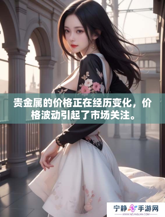 贵金属的价格正在经历变化，价格波动引起了市场关注。
