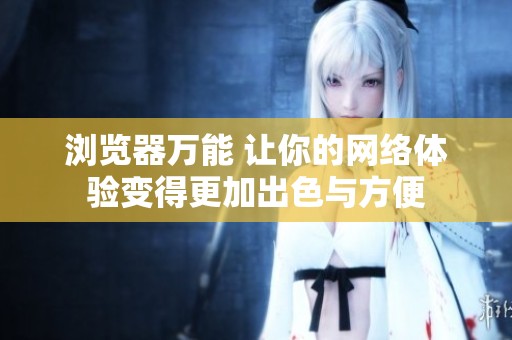 浏览器万能 让你的网络体验变得更加出色与方便